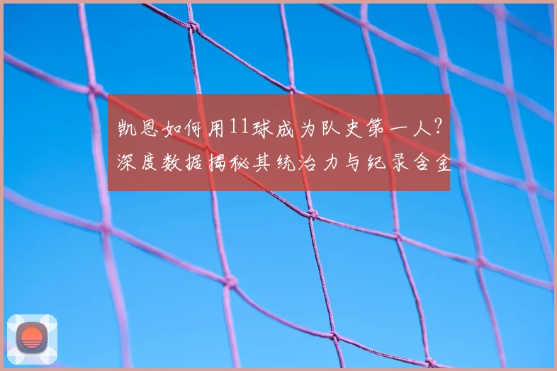 凯恩如何用11球成为队史第一人?深度数据揭秘其统治力与纪录含金量