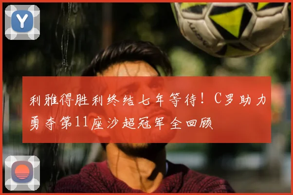 利雅得胜利终结七年等待!C罗助力勇夺第11座沙超冠军全回顾