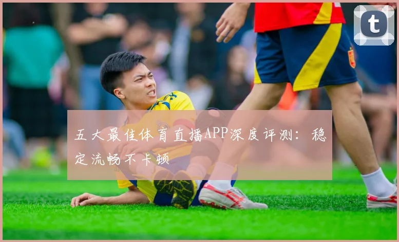 五大最佳体育直播APP深度评测:稳定流畅不卡顿