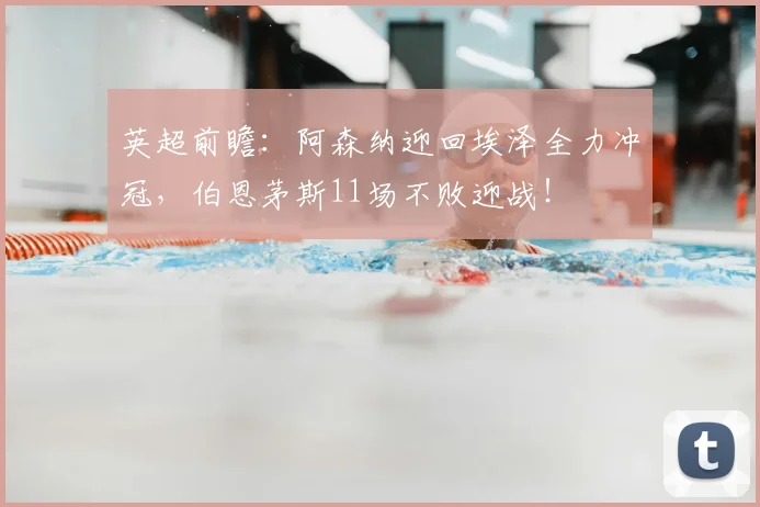 英超前瞻：阿森纳迎回埃泽全力冲冠，伯恩茅斯11场不败迎战！