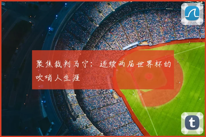 聚焦裁判马宁：连续两届世界杯的吹哨人生涯
