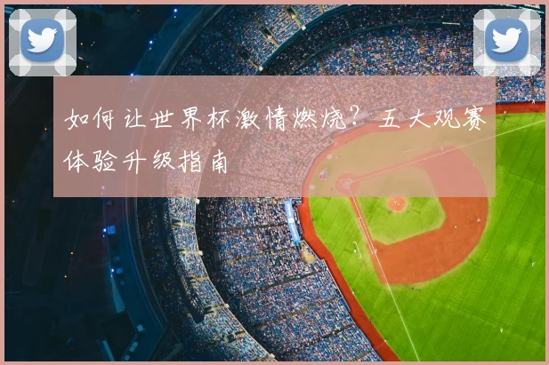 如何让世界杯激情燃烧？五大观赛体验升级指南