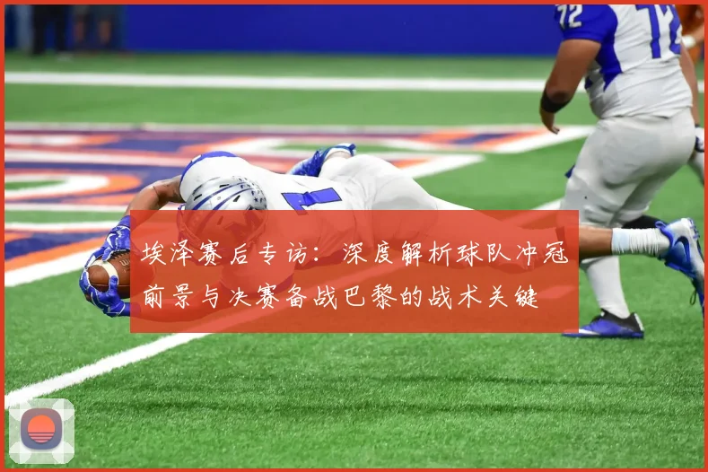 埃泽赛后专访：深度解析球队冲冠前景与决赛备战巴黎的战术关键
