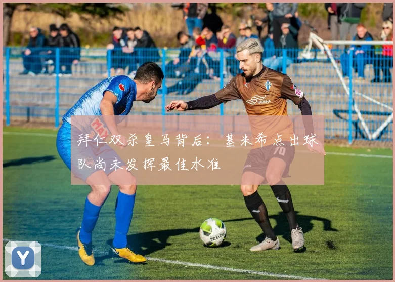 拜仁双杀皇马背后：基米希点出球队尚未发挥最佳水准