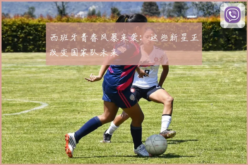 西班牙青春风暴来袭：这些新星正改变国家队未来