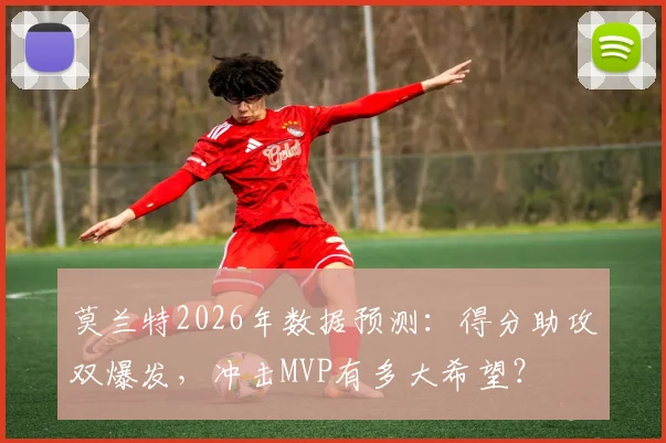 莫兰特2026年数据预测:得分助攻双爆发,冲击MVP有多大希望?