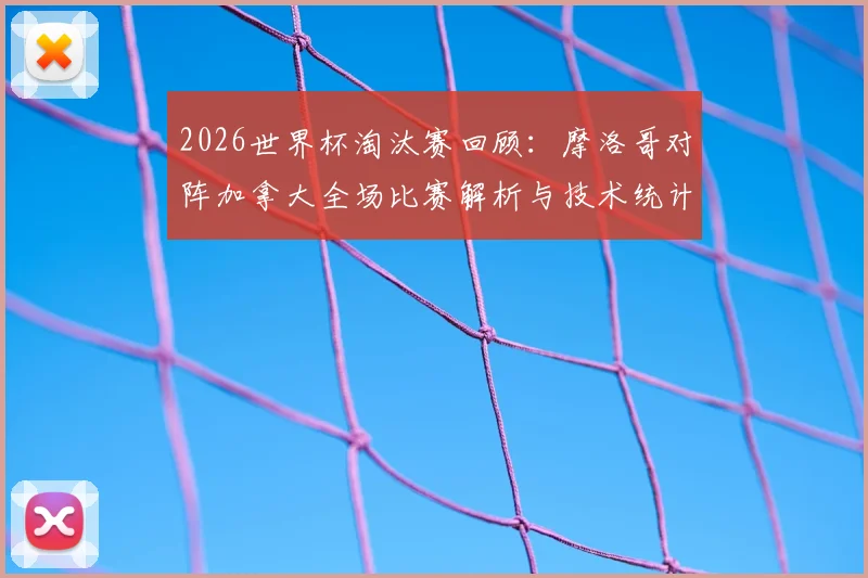 2026世界杯淘汰赛回顾：摩洛哥对阵加拿大全场比赛解析与技术统计