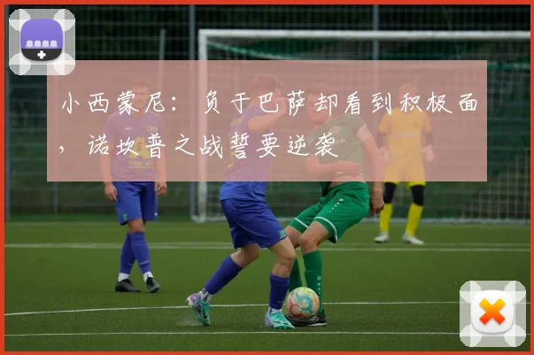 小西蒙尼：负于巴萨却看到积极面，诺坎普之战誓要逆袭