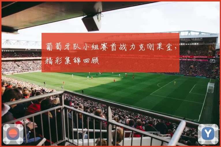 葡萄牙队小组赛首战力克刚果金，精彩集锦回顾
