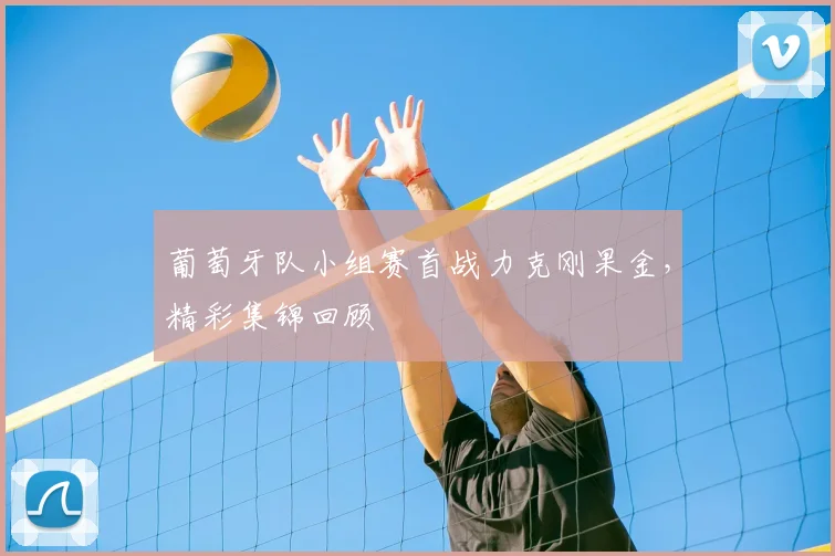 葡萄牙队小组赛首战力克刚果金,精彩集锦回顾