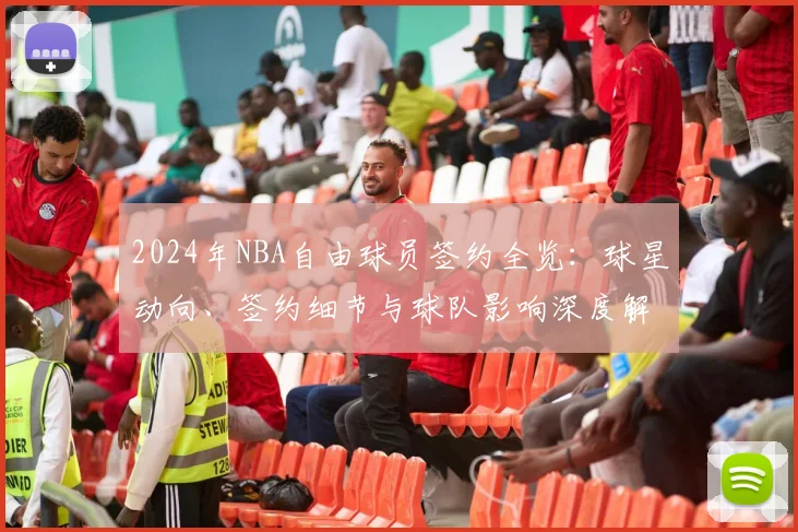 2024年NBA自由球员签约全览：球星动向、签约细节与球队影响深度解读