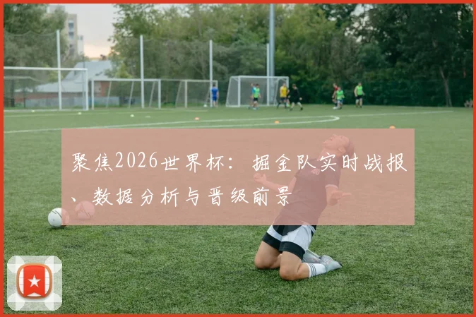 聚焦2026世界杯:掘金队实时战报、数据分析与晋级前景