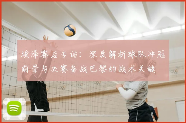 埃泽赛后专访:深度解析球队冲冠前景与决赛备战巴黎的战术关键