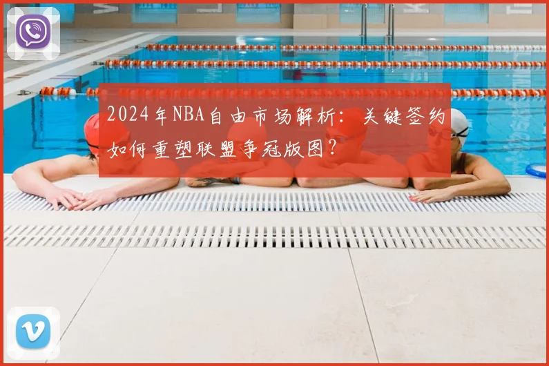 2024年NBA自由市场解析:关键签约如何重塑联盟争冠版图?