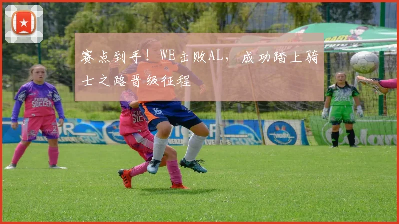 赛点到手!WE击败AL,成功踏上骑士之路晋级征程