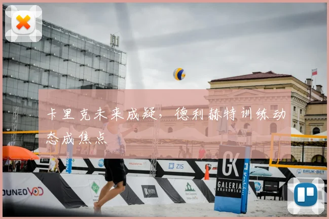 卡里克未来成疑，德利赫特训练动态成焦点