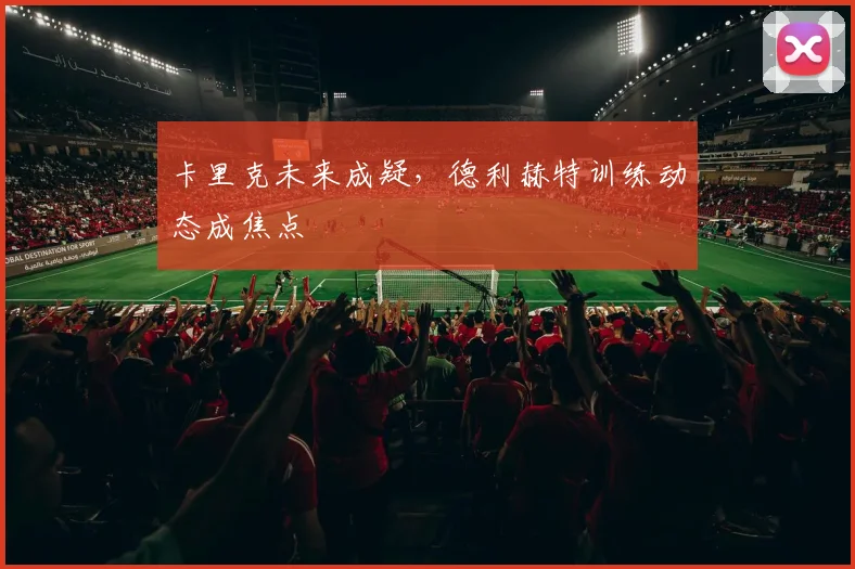 卡里克未来成疑,德利赫特训练动态成焦点