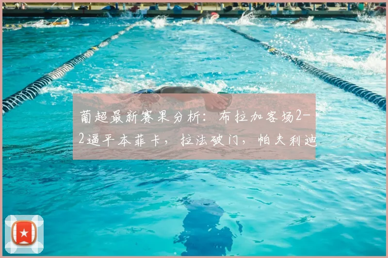 葡超最新赛果分析：布拉加客场2-2逼平本菲卡，拉法破门，帕夫利迪斯关键点射得分