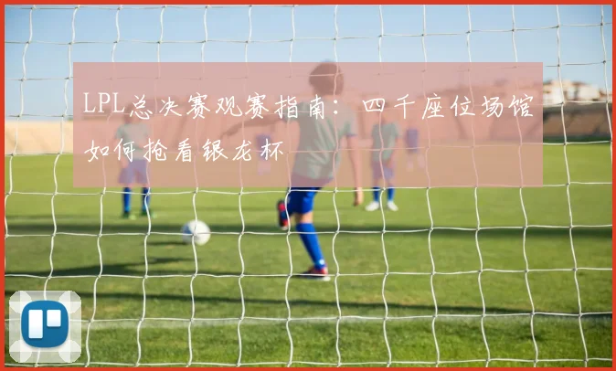 LPL总决赛观赛指南：四千座位场馆如何抢看银龙杯