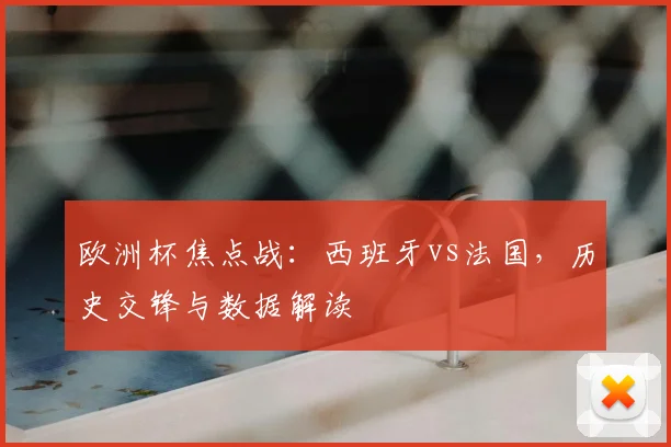 欧洲杯焦点战：西班牙vs法国，历史交锋与数据解读