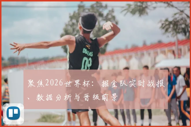 聚焦2026世界杯：掘金队实时战报、数据分析与晋级前景