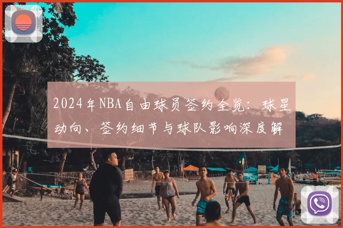 2024年NBA自由球员签约全览:球星动向、签约细节与球队影响深度解读