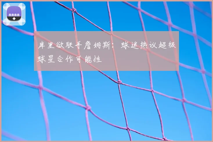库里欲联手詹姆斯：球迷热议超级球星合作可能性