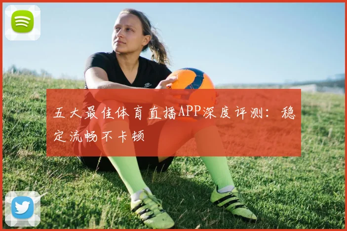 五大最佳体育直播APP深度评测:稳定流畅不卡顿
